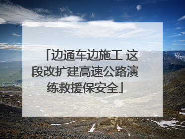 边通车边施工 这段改扩建高速公路演练救援保安全