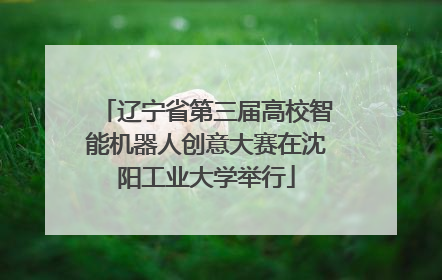 辽宁省第三届高校智能机器人创意大赛在沈阳工业大学举行