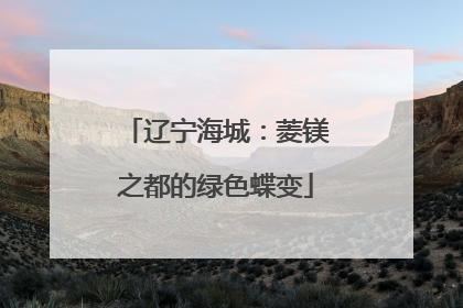 辽宁海城：菱镁之都的绿色蝶变