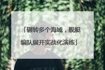 辗转多个海域，舰艇编队展开实战化演练