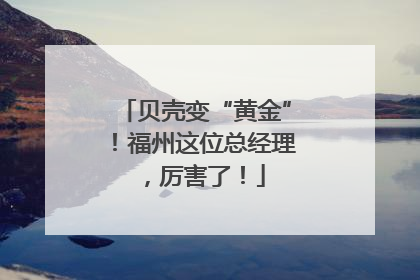 贝壳变“黄金”！福州这位总经理，厉害了！