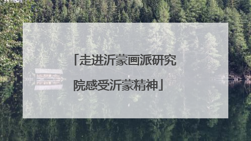 走进沂蒙画派研究院感受沂蒙精神