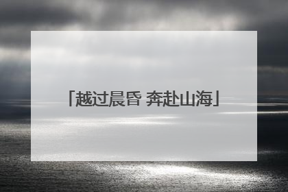 越过晨昏 奔赴山海