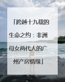 跨越十九载的生命之约:非洲母女两代人的广州产房情缘