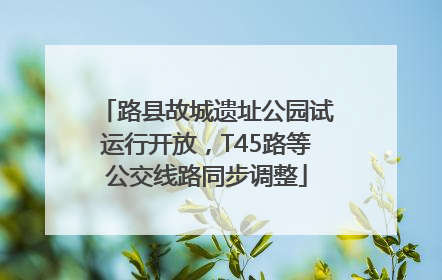 路县故城遗址公园试运行开放，T45路等公交线路同步调整
