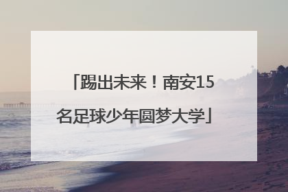 踢出未来！南安15名足球少年圆梦大学