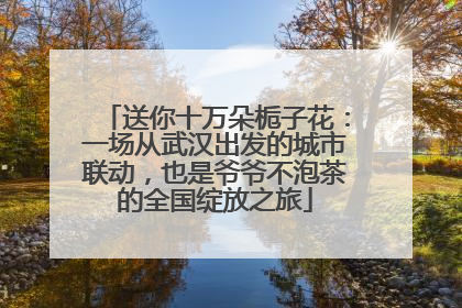 送你十万朵栀子花：一场从武汉出发的城市联动，也是爷爷不泡茶的全国绽放之旅