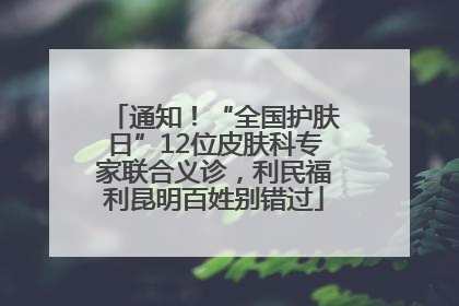 通知！“全国护肤日”12位皮肤科专家联合义诊，利民福利昆明百姓别错过
