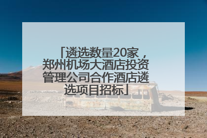 遴选数量20家，郑州机场大酒店投资管理公司合作酒店遴选项目招标