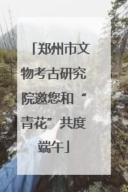 郑州市文物考古研究院邀您和“青花”共度端午