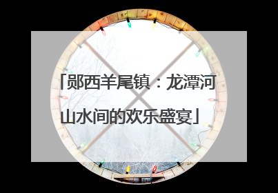 郧西羊尾镇：龙潭河山水间的欢乐盛宴