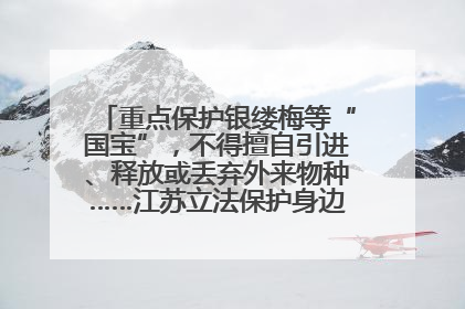 重点保护银缕梅等“国宝”，不得擅自引进、释放或丢弃外来物种……江苏立法保护身边的生物“朋友圈”