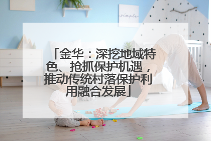 金华：深挖地域特色、抢抓保护机遇，推动传统村落保护利用融合发展