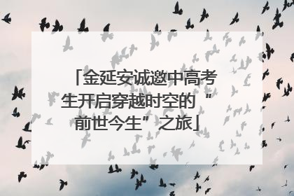 金延安诚邀中高考生开启穿越时空的“前世今生”之旅