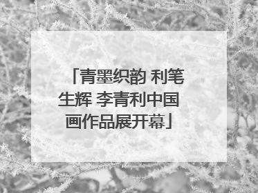 青墨织韵 利笔生辉 李青利中国画作品展开幕