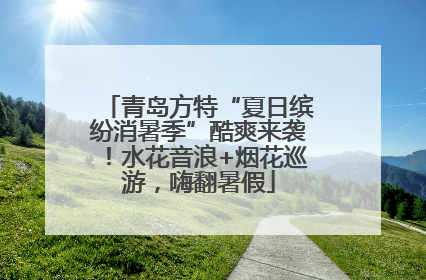 青岛方特“夏日缤纷消暑季”酷爽来袭！水花音浪+烟花巡游，嗨翻暑假