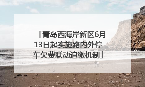 青岛西海岸新区6月13日起实施路内外停车欠费联动追缴机制