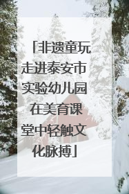 非遗童玩走进泰安市实验幼儿园 在美育课堂中轻触文化脉搏