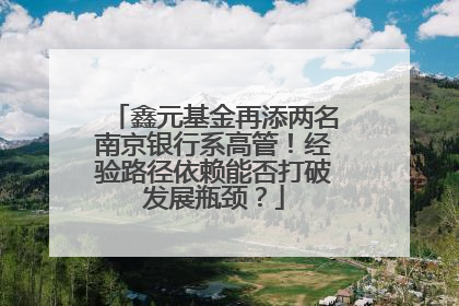 鑫元基金再添两名南京银行系高管！经验路径依赖能否打破发展瓶颈？