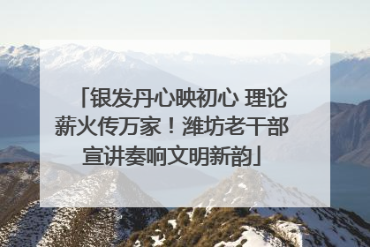 银发丹心映初心 理论薪火传万家！潍坊老干部宣讲奏响文明新韵