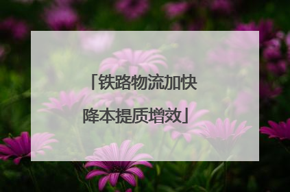 铁路物流加快降本提质增效