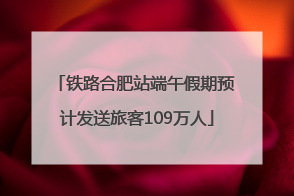 铁路合肥站端午假期预计发送旅客109万人