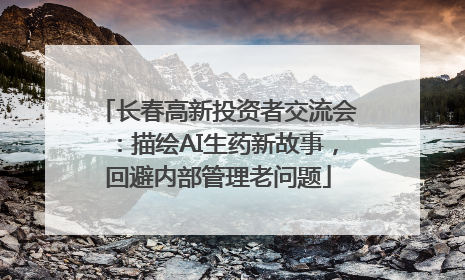 长春高新投资者交流会：描绘AI生药新故事，回避内部管理老问题