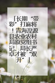 长期“带彩”打麻将！青海湟源县农业农村局原党组书记、局长严卓才被“双开”