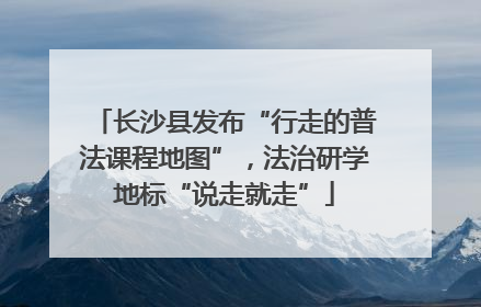 长沙县发布“行走的普法课程地图”，法治研学地标“说走就走”