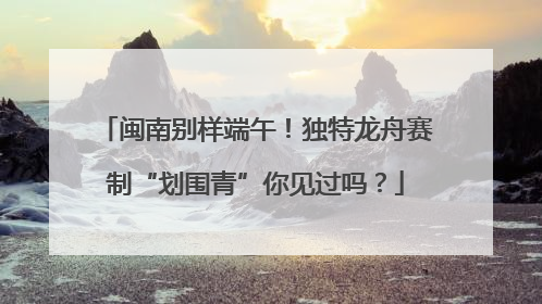 闽南别样端午！独特龙舟赛制“划围青”你见过吗？