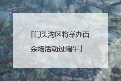 门头沟区将举办百余场活动过端午