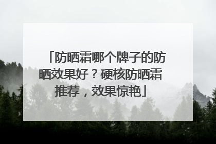 防晒霜哪个牌子的防晒效果好？硬核防晒霜推荐，效果惊艳