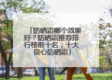 防晒霜哪个效果好?防晒霜推荐排行榜前十名,十大良心防晒霜