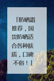 防晒霜推荐，国货防晒适合各种肤质，口碑不俗！