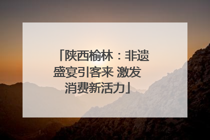 陕西榆林：非遗盛宴引客来 激发消费新活力
