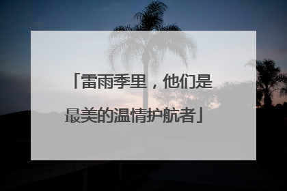 雷雨季里，他们是最美的温情护航者