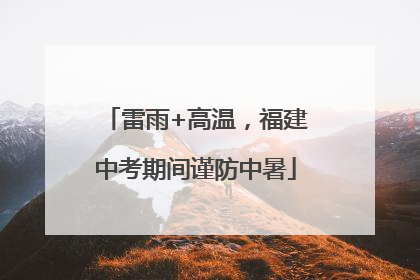 雷雨+高温，福建中考期间谨防中暑