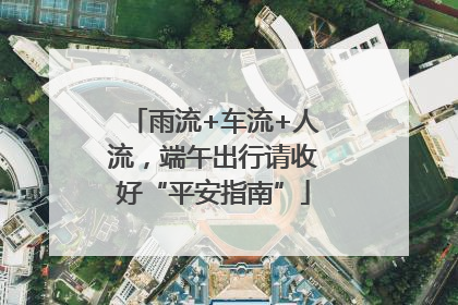 雨流+车流+人流，端午出行请收好“平安指南”