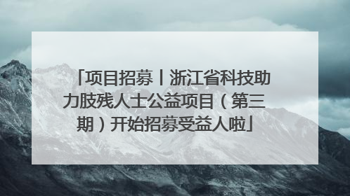 项目招募丨浙江省科技助力肢残人士公益项目（第三期）开始招募受益人啦