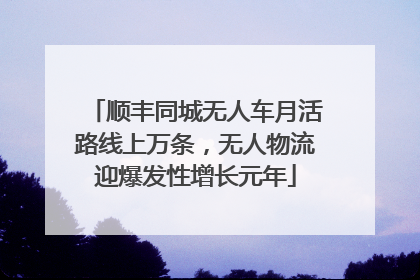 顺丰同城无人车月活路线上万条，无人物流迎爆发性增长元年