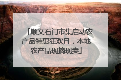 顺义石门市集启动农产品特惠狂欢月，本地农产品现摘现卖