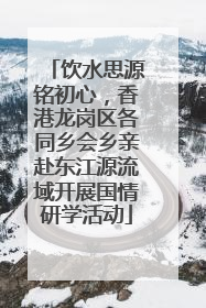 饮水思源铭初心，香港龙岗区各同乡会乡亲赴东江源流域开展国情研学活动