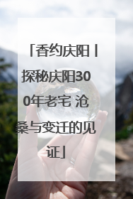 香约庆阳丨探秘庆阳300年老宅 沧桑与变迁的见证