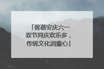 馨蓓安庆六一 双节同庆欢乐多，传统文化润童心