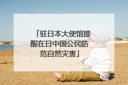驻日本大使馆提醒在日中国公民防范自然灾害
