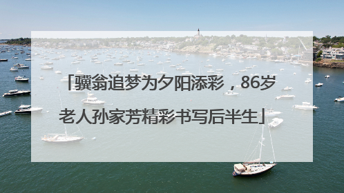 骥翁追梦为夕阳添彩，86岁老人孙家芳精彩书写后半生