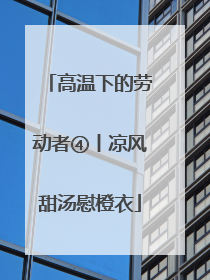 高温下的劳动者④丨凉风甜汤慰橙衣