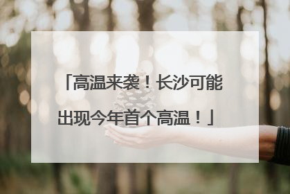 高温来袭！长沙可能出现今年首个高温！