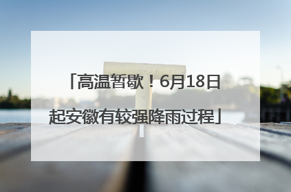 高温暂歇！6月18日起安徽有较强降雨过程