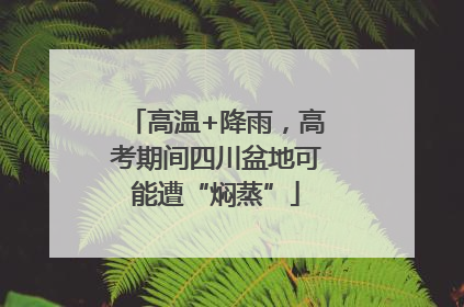 高温+降雨，高考期间四川盆地可能遭“焖蒸”